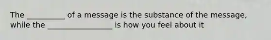 The __________ of a message is the substance of the message, while the _________________ is how you feel about it