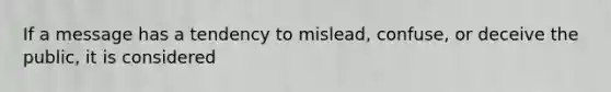 If a message has a tendency to mislead, confuse, or deceive the public, it is considered