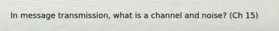 In message transmission, what is a channel and noise? (Ch 15)