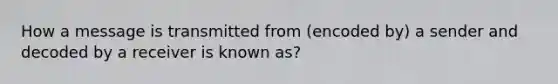 How a message is transmitted from (encoded by) a sender and decoded by a receiver is known as?