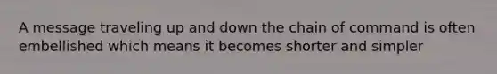 A message traveling up and down the chain of command is often embellished which means it becomes shorter and simpler