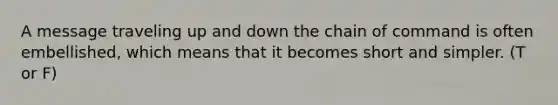 A message traveling up and down the chain of command is often embellished, which means that it becomes short and simpler. (T or F)