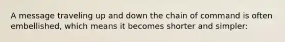 A message traveling up and down the chain of command is often embellished, which means it becomes shorter and simpler: