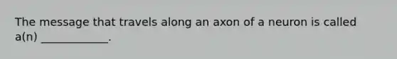 The message that travels along an axon of a neuron is called a(n) ____________.