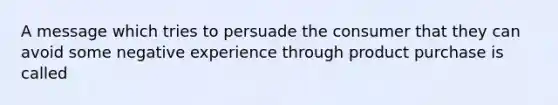 A message which tries to persuade the consumer that they can avoid some negative experience through product purchase is called