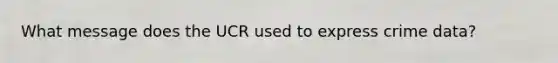 What message does the UCR used to express crime data?