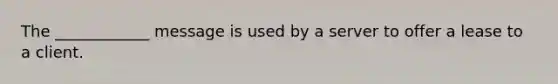 The ____________ message is used by a server to offer a lease to a client.