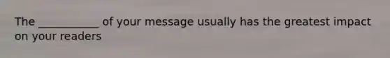 The ___________ of your message usually has the greatest impact on your readers