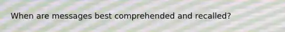 When are messages best comprehended and recalled?