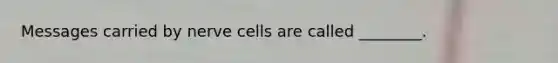 Messages carried by nerve cells are called ________.