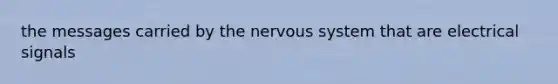 the messages carried by the nervous system that are electrical signals