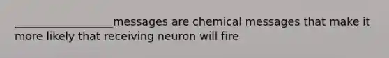 __________________messages are chemical messages that make it more likely that receiving neuron will fire