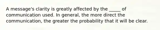 A message's clarity is greatly affected by the _____ of communication used. In general, the more direct the communication, the greater the probability that it will be clear.