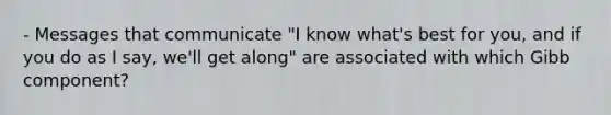 - Messages that communicate "I know what's best for you, and if you do as I say, we'll get along" are associated with which Gibb component?