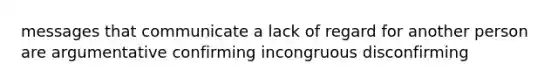 messages that communicate a lack of regard for another person are argumentative confirming incongruous disconfirming