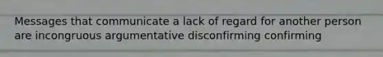 Messages that communicate a lack of regard for another person are incongruous argumentative disconfirming confirming