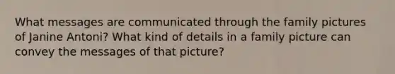 What messages are communicated through the family pictures of Janine Antoni? What kind of details in a family picture can convey the messages of that picture?