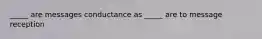 _____ are messages conductance as _____ are to message reception