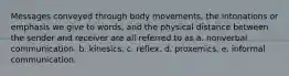 Messages conveyed through body movements, the intonations or emphasis we give to words, and the physical distance between the sender and receiver are all referred to as a. nonverbal communication. b. kinesics. c. reflex. d. proxemics. e. informal communication.