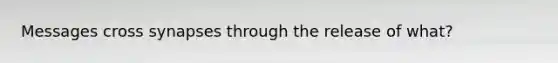 Messages cross synapses through the release of what?