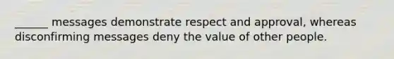 ______ messages demonstrate respect and approval, whereas disconfirming messages deny the value of other people.