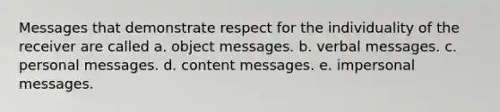 Messages that demonstrate respect for the individuality of the receiver are called​ a. object messages. b. verbal messages.​ c. personal messages.​ d. content messages.​ e. impersonal messages.