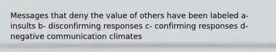 Messages that deny the value of others have been labeled a- insults b- disconfirming responses c- confirming responses d- negative communication climates