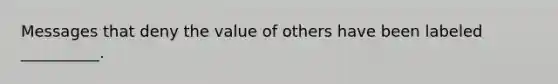 Messages that deny the value of others have been labeled __________.