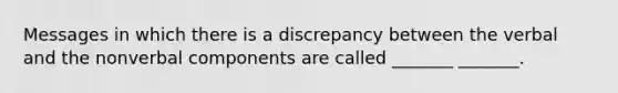 Messages in which there is a discrepancy between the verbal and the nonverbal components are called _______ _______.