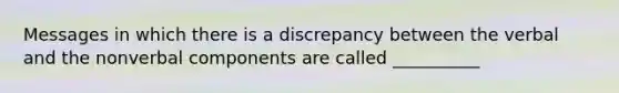 Messages in which there is a discrepancy between the verbal and the nonverbal components are called __________