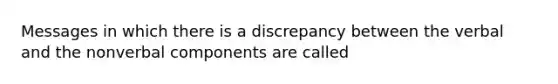 Messages in which there is a discrepancy between the verbal and the nonverbal components are called