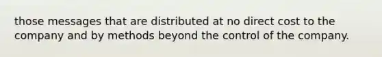 those messages that are distributed at no direct cost to the company and by methods beyond the control of the company.