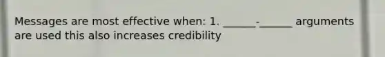 Messages are most effective when: 1. ______-______ arguments are used this also increases credibility