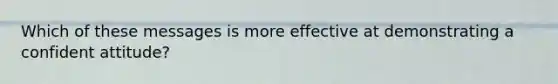 Which of these messages is more effective at demonstrating a confident attitude?