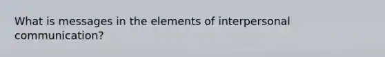 What is messages in the elements of interpersonal communication?