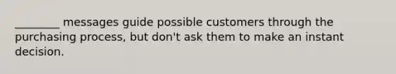 ​________ messages guide possible customers through the purchasing​ process, but​ don't ask them to make an instant decision.