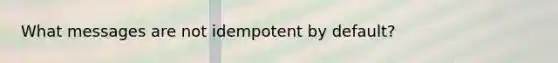 What messages are not idempotent by default?