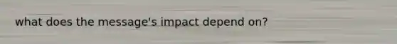 what does the message's impact depend on?