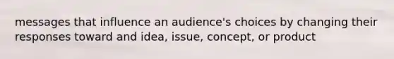 messages that influence an audience's choices by changing their responses toward and idea, issue, concept, or product