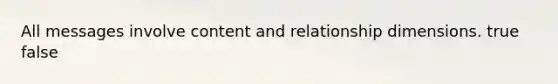 All messages involve content and relationship dimensions. true false