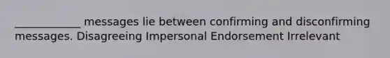 ____________ messages lie between confirming and disconfirming messages. Disagreeing Impersonal Endorsement Irrelevant