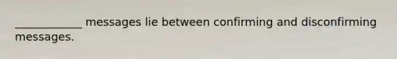 ____________ messages lie between confirming and disconfirming messages.