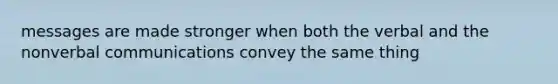 messages are made stronger when both the verbal and the nonverbal communications convey the same thing