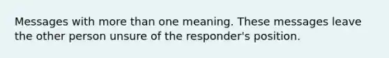 Messages with more than one meaning. These messages leave the other person unsure of the responder's position.