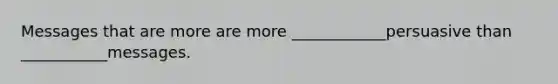 Messages that are more are more ____________persuasive than ___________messages.