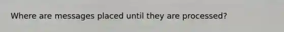 Where are messages placed until they are processed?