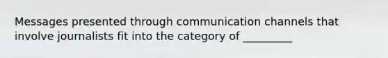 Messages presented through communication channels that involve journalists fit into the category of _________