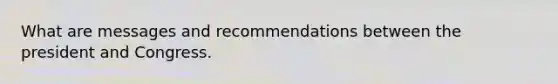 What are messages and recommendations between the president and Congress.