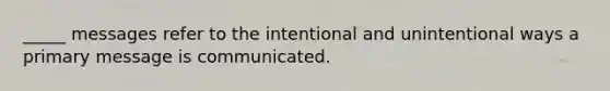 _____ messages refer to the intentional and unintentional ways a primary message is communicated.