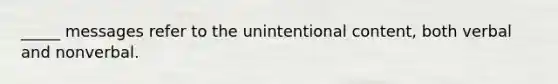 _____ messages refer to the unintentional content, both verbal and nonverbal.